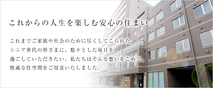 これからの人生を楽しむ安心の住まい　これまでご家族や社会のために尽くしてこられたシニア世代の皆さまに、悠々とした毎日を過ごしていただきたい。私たちはそんな想いをこめて、快適な住空間をご用意いたしました。