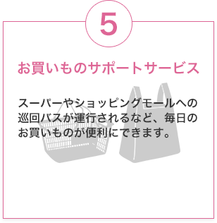 お買いものサポートサービス　スーパーやショッピングモールへの巡回バスが運行されるなど、毎日のお買いものが便利にできます。